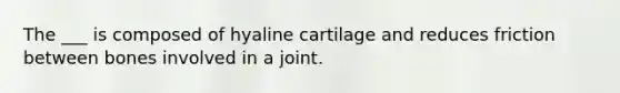 The ___ is composed of hyaline cartilage and reduces friction between bones involved in a joint.