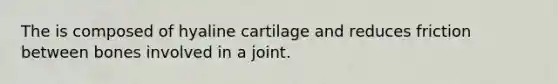 The is composed of hyaline cartilage and reduces friction between bones involved in a joint.