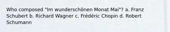 Who composed "Im wunderschönen Monat Mai"? a. Franz Schubert b. Richard Wagner c. Frédéric Chopin d. Robert Schumann