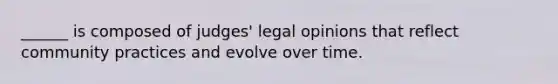 ______ is composed of judges' legal opinions that reflect community practices and evolve over time.