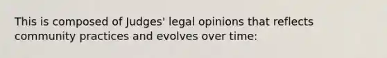 This is composed of Judges' legal opinions that reflects community practices and evolves over time: