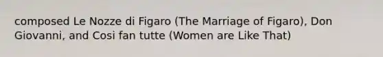 composed Le Nozze di Figaro (The Marriage of Figaro), Don Giovanni, and Cosi fan tutte (Women are Like That)