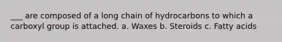 ___ are composed of a long chain of hydrocarbons to which a carboxyl group is attached. a. Waxes b. Steroids c. Fatty acids