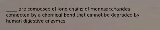 _____ are composed of long chains of monosaccharides connected by a chemical bond that cannot be degraded by human <a href='https://www.questionai.com/knowledge/kK14poSlmL-digestive-enzymes' class='anchor-knowledge'>digestive enzymes</a>