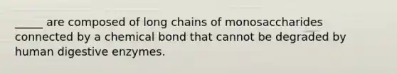 _____ are composed of long chains of monosaccharides connected by a chemical bond that cannot be degraded by human digestive enzymes.