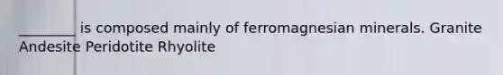 ________ is composed mainly of ferromagnesian minerals. Granite Andesite Peridotite Rhyolite