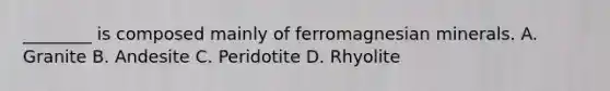 ________ is composed mainly of ferromagnesian minerals. A. Granite B. Andesite C. Peridotite D. Rhyolite