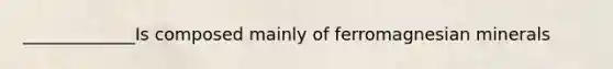 _____________Is composed mainly of ferromagnesian minerals