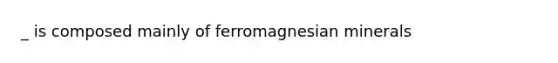 _ is composed mainly of ferromagnesian minerals