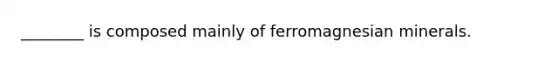 ________ is composed mainly of ferromagnesian minerals.