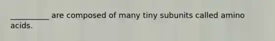 __________ are composed of many tiny subunits called amino acids.