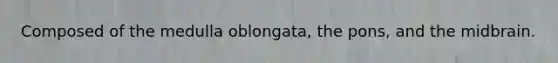 Composed of the medulla oblongata, the pons, and the midbrain.