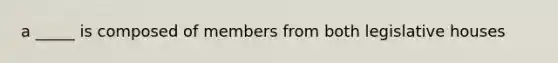 a _____ is composed of members from both legislative houses