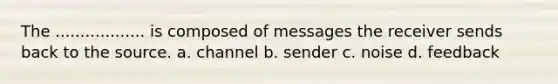 The .................. is composed of messages the receiver sends back to the source. a. channel b. sender c. noise d. feedback