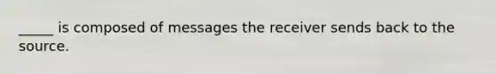 _____ is composed of messages the receiver sends back to the source.