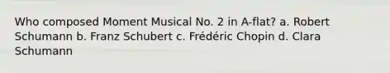 Who composed Moment Musical No. 2 in A-flat? a. Robert Schumann b. Franz Schubert c. Frédéric Chopin d. Clara Schumann