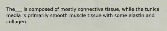 The___ is composed of mostly connective tissue, while the tunica media is primarily smooth muscle tissue with some elastin and collagen.