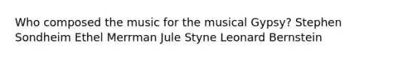 Who composed the music for the musical Gypsy? Stephen Sondheim Ethel Merrman Jule Styne Leonard Bernstein