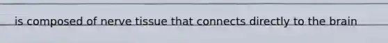 is composed of nerve tissue that connects directly to the brain