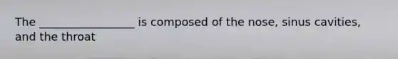 The _________________ is composed of the nose, sinus cavities, and the throat