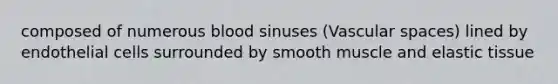 composed of numerous blood sinuses (Vascular spaces) lined by endothelial cells surrounded by smooth muscle and elastic tissue