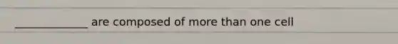 _____________ are composed of more than one cell