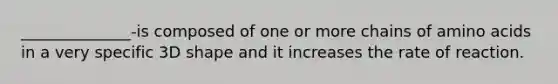 ______________-is composed of one or more chains of amino acids in a very specific 3D shape and it increases the rate of reaction.