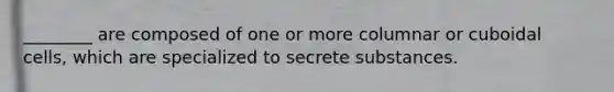________ are composed of one or more columnar or cuboidal cells, which are specialized to secrete substances.