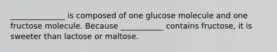 ______________ is composed of one glucose molecule and one fructose molecule. Because ___________ contains fructose, it is sweeter than lactose or maltose.