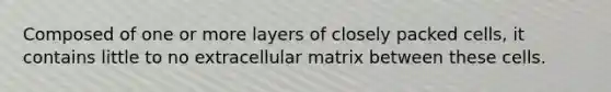 Composed of one or more layers of closely packed cells, it contains little to no extracellular matrix between these cells.