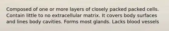 Composed of one or more layers of closely packed packed cells. Contain little to no extracellular matrix. It covers body surfaces and lines body cavities. Forms most glands. Lacks blood vessels