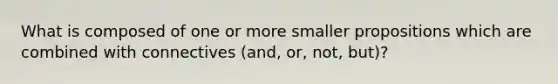 What is composed of one or more smaller propositions which are combined with connectives (and, or, not, but)?