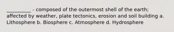 __________ - composed of the outermost shell of the earth; affected by weather, plate tectonics, erosion and soil building a. Lithosphere b. Biosphere c. Atmosphere d. Hydrosphere