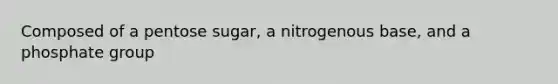 Composed of a pentose sugar, a nitrogenous base, and a phosphate group