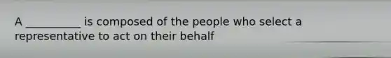 A __________ is composed of the people who select a representative to act on their behalf