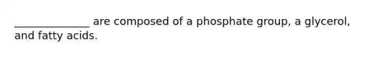 ______________ are composed of a phosphate group, a glycerol, and fatty acids.