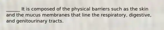 ______ It is composed of the physical barriers such as the skin and the mucus membranes that line the respiratory, digestive, and genitourinary tracts.