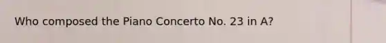 Who composed the Piano Concerto No. 23 in A?