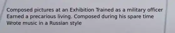 Composed pictures at an Exhibition Trained as a military officer Earned a precarious living. Composed during his spare time Wrote music in a Russian style