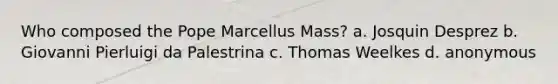 Who composed the Pope Marcellus Mass? a. Josquin Desprez b. Giovanni Pierluigi da Palestrina c. Thomas Weelkes d. anonymous