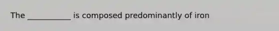 The ___________ is composed predominantly of iron