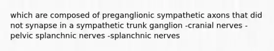 which are composed of preganglionic sympathetic axons that did not synapse in a sympathetic trunk ganglion -cranial nerves -pelvic splanchnic nerves -splanchnic nerves