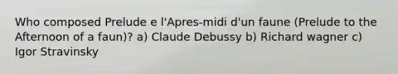 Who composed Prelude e l'Apres-midi d'un faune (Prelude to the Afternoon of a faun)? a) Claude Debussy b) Richard wagner c) Igor Stravinsky