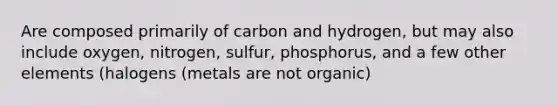 Are composed primarily of carbon and hydrogen, but may also include oxygen, nitrogen, sulfur, phosphorus, and a few other elements (halogens (metals are not organic)