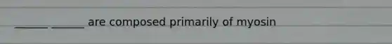 ______ ______ are composed primarily of myosin