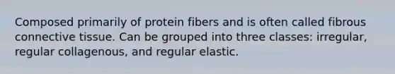 Composed primarily of protein fibers and is often called fibrous connective tissue. Can be grouped into three classes: irregular, regular collagenous, and regular elastic.