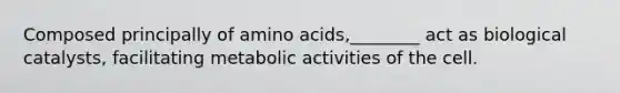 Composed principally of amino acids,________ act as biological catalysts, facilitating metabolic activities of the cell.