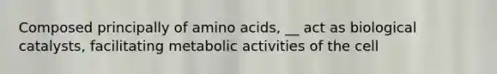 Composed principally of amino acids, __ act as biological catalysts, facilitating metabolic activities of the cell