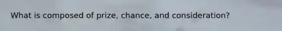 What is composed of prize, chance, and consideration?