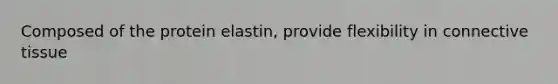 Composed of the protein elastin, provide flexibility in connective tissue